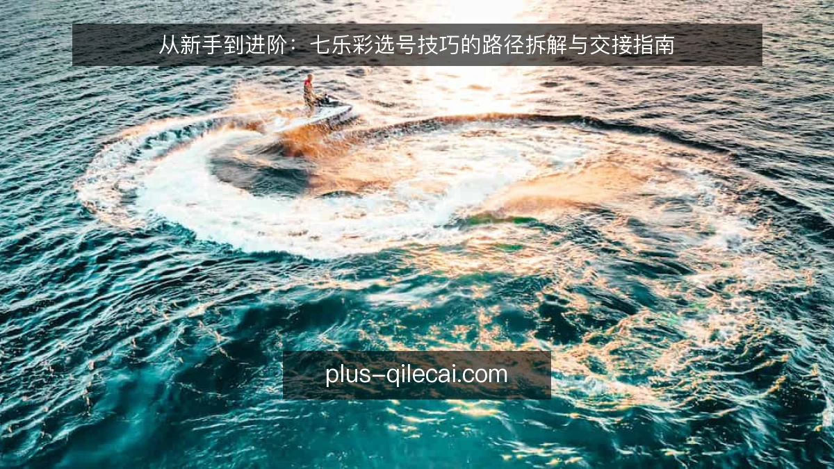 从新手到进阶：七乐彩选号技巧的路径拆解与交接指南