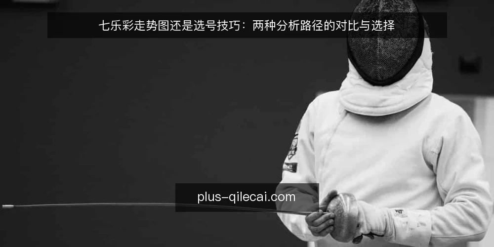 七乐彩走势图还是选号技巧：两种分析路径的对比与选择 — 对比前先明确：你的分析目标是什么 配图